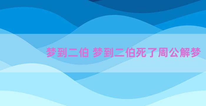 梦到二伯 梦到二伯死了周公解梦